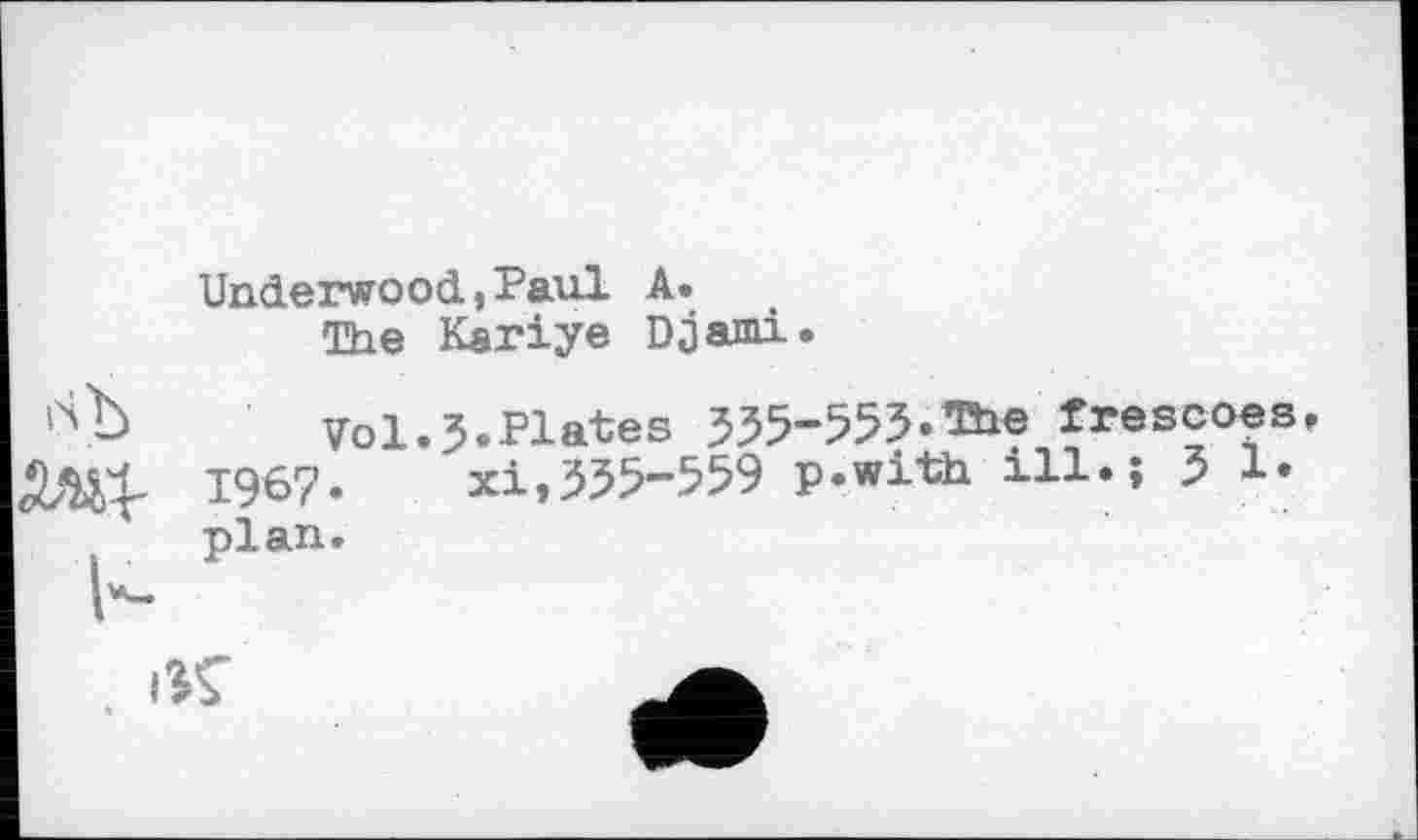 ﻿Underwood,Paul A.
The Kariye Djami.
Vol.3.Plates 335-553» frescoes 1967. xi,335-559 p.with ill.; 3 I* plan.